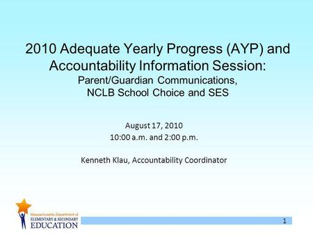 1 2010 Adequate Yearly Progress (AYP) and Accountability Information Session: Parent/Guardian Communications, NCLB School Choice and SES August 17, 2010.
