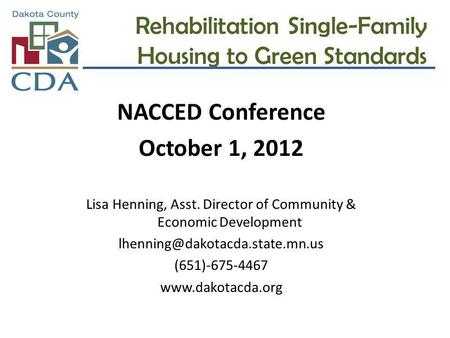 Rehabilitation Single-Family Housing to Green Standards NACCED Conference October 1, 2012 Lisa Henning, Asst. Director of Community & Economic Development.