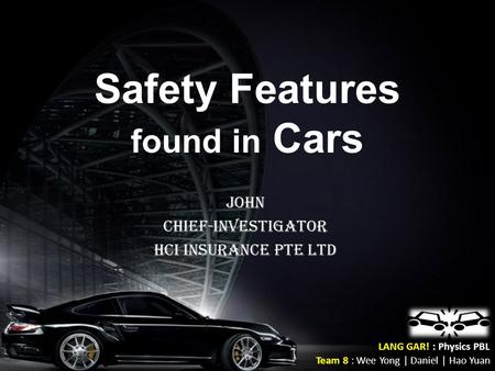 Safety Features found in Cars John Chief-Investigator HCI INSURANCE PTE LTD LANG GAR! : Physics PBL Team 8 : Wee Yong | Daniel | Hao Yuan.
