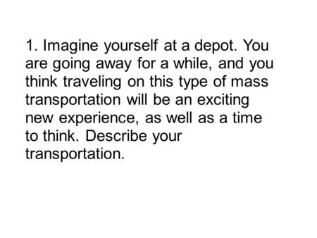 1. Imagine yourself at a depot. You are going away for a while, and you think traveling on this type of mass transportation will be an exciting new experience,