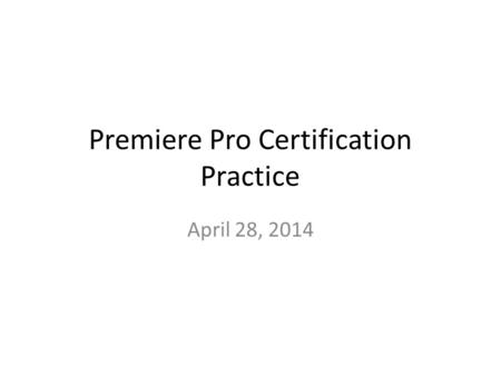 Premiere Pro Certification Practice April 28, 2014.