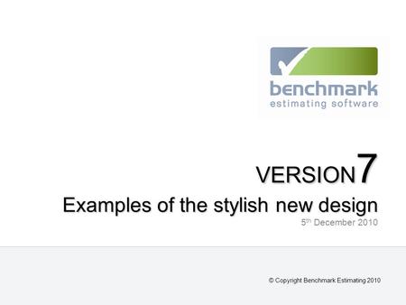 VERSION 7 Examples of the stylish new design VERSION 7 Examples of the stylish new design 5 th December 2010 © Copyright Benchmark Estimating 2010.