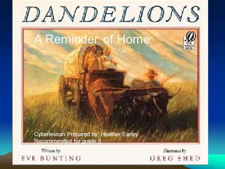 Dandelions A Reminder of Home TITLE: Dandelions AUTHOR: Eve Bunting Illustrated By: Greg Shed Presented by: Heather Earley Recommended Grade Level: 5 A.