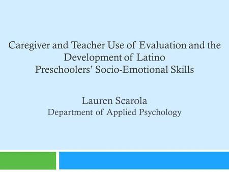 Caregiver and Teacher Use of Evaluation and the Development of Latino Preschoolers Socio-Emotional Skills Lauren Scarola Department of Applied Psychology.