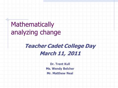 Mathematically analyzing change Teacher Cadet College Day March 11, 2011 Dr. Trent Kull Ms. Wendy Belcher Mr. Matthew Neal.