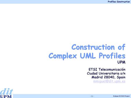 Profiles Construction Eclipse ECESIS Project - 1 - Construction of Complex UML Profiles UPM ETSI Telecomunicación Ciudad Universitaria s/n Madrid 28040,