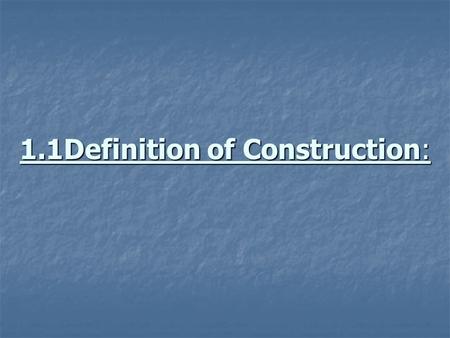 1.1Definition of Construction:. Is the process by which material, equipment, machinery are assembled into a permanent facility. Is the process by which.