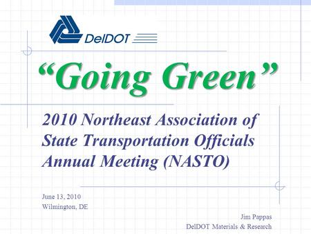 Going Green 2010 Northeast Association of State Transportation Officials Annual Meeting (NASTO) June 13, 2010 Wilmington, DE Jim Pappas DelDOT Materials.