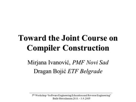 5 th Workshop Software Engineering Education and Reverse Engineering Baile Herculanum 28.8. – 3.9.2005 Toward the Joint Course on Compiler Construction.