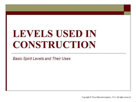LEVELS USED IN CONSTRUCTION Basic Spirit Levels and Their Uses Copyright © Texas Education Agency, 2011. All rights reserved.