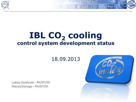 IBL CO 2 cooling control system development status 18.09.2013 Lukasz Zwalinski – PH/DT/DI Maciej Ostrega – PH/DT/DI.