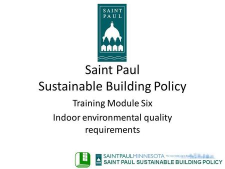 SAINT PAUL SUSTAINABLE BUILDING POLICY Training Module Six Indoor environmental quality requirements Saint Paul Sustainable Building Policy.