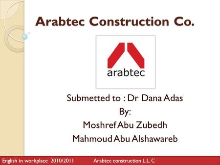 Arabtec Construction Co. Submetted to : Dr Dana Adas By: Moshref Abu Zubedh Mahmoud Abu Alshawareb English in workplace 2010/2011 Arabtec construction.