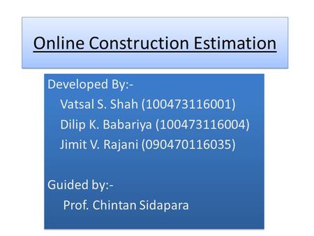 Online Construction Estimation Developed By:- Vatsal S. Shah (100473116001) Dilip K. Babariya (100473116004) Jimit V. Rajani (090470116035) Guided by:-