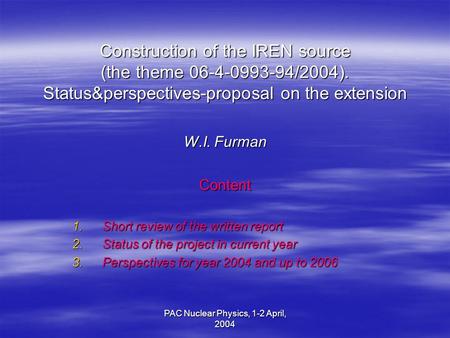 PAC Nuclear Physics, 1-2 April, 2004 Construction of the IREN source (the theme 06-4-0993-94/2004). Status&perspectives-proposal on the extension W.I.