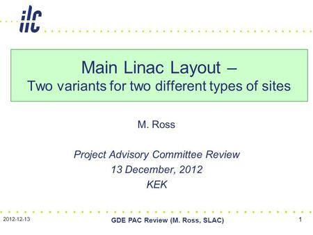 M. Ross Project Advisory Committee Review 13 December, 2012 KEK Main Linac Layout – Two variants for two different types of sites 2012-12-13 GDE PAC Review.