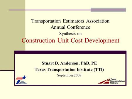 Transportation Estimators Association Annual Conference Synthesis on Construction Unit Cost Development Stuart D. Anderson, PhD, PE Texas Transportation.