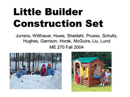 Little Builder Construction Set Jurrens, Witthauer, Huwe, Sheldahl, Pruess, Schultz, Hughes, Garrison, Horak, McGuire, Liu, Lund ME 270 Fall 2004.