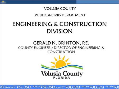 ENGINEERING & CONSTRUCTION DIVISION GERALD N. BRINTON, P.E. COUNTY ENGINEER / DIRECTOR OF ENGINEERING & CONSTRUCTION VOLUSIA COUNTY PUBLIC WORKS DEPARTMENT.