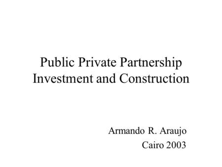 Public Private Partnership Investment and Construction Armando R. Araujo Cairo 2003.