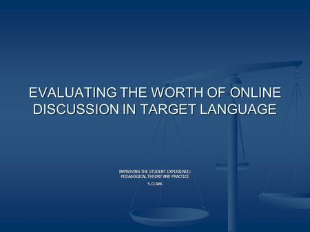 EVALUATING THE WORTH OF ONLINE DISCUSSION IN TARGET LANGUAGE IMPROVING THE STUDENT EXPERIENCE: PEDAGOGICAL THEORY AND PRACTICE S.CLARK.