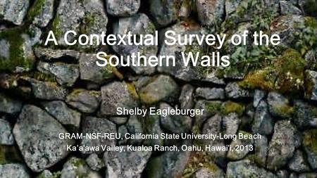 A Contextual Survey of the Southern Walls Shelby Eagleburger GRAM-NSF-REU, California State University-Long Beach Kaaawa Valley, Kualoa Ranch, Oahu, Hawaii,