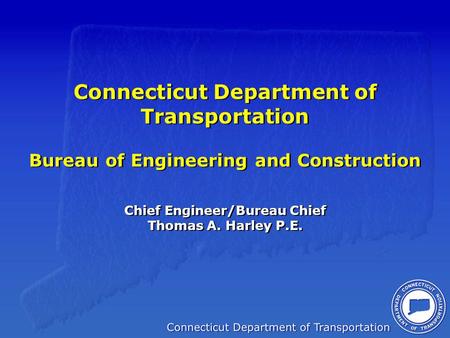 Connecticut Department of Transportation Bureau of Engineering and Construction Chief Engineer/Bureau Chief Thomas A. Harley P.E.