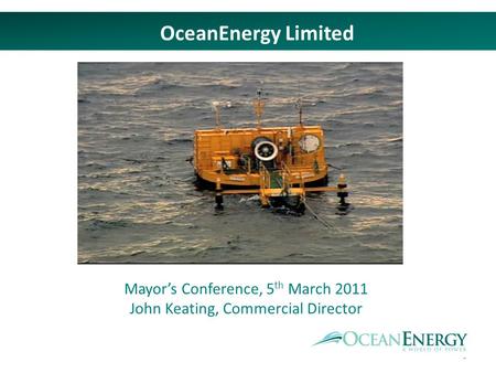 1 OceanEnergy Limited Mayors Conference, 5 th March 2011 John Keating, Commercial Director.