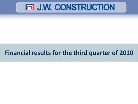 Financial results for the third quarter of 2010. Contents The most significant events in Q3 2010 The numbers of the Company - Q3 2010 J.W. Construction.