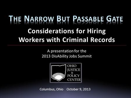 Considerations for Hiring Workers with Criminal Records A presentation for the 2013 DisAbility Jobs Summit October 9, 2013 Columbus, Ohio October 9, 2013.