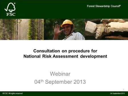 © FSC All rights reserved Forest Stewardship Council ® 04 September 2013 1 Consultation on procedure for National Risk Assessment development Webinar 04.