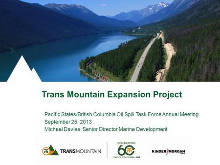 Trans Mountain Expansion Project Pacific States/British Columbia Oil Spill Task Force Annual Meeting September 25, 2013 Michael Davies, Senior Director.