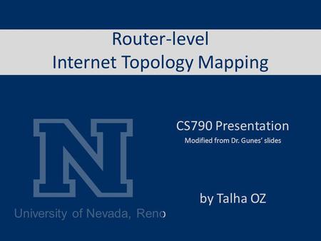 University of Nevada, Reno Router-level Internet Topology Mapping CS790 Presentation Modified from Dr. Gunes slides by Talha OZ.