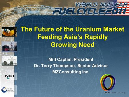 The Future of the Uranium Market Feeding Asias Rapidly Growing Need Milt Caplan, President Dr. Terry Thompson, Senior Advisor MZConsulting Inc.