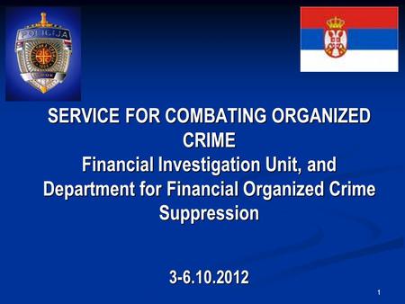 1 SERVICE FOR COMBATING ORGANIZED CRIME Financial Investigation Unit, and Department for Financial Organized Crime Suppression 3-6.10.2012.