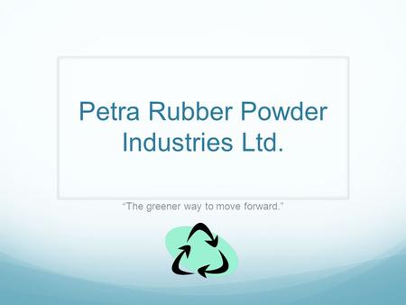 Petra Rubber Powder Industries Ltd. The greener way to move forward.