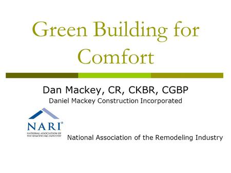 Green Building for Comfort Dan Mackey, CR, CKBR, CGBP Daniel Mackey Construction Incorporated National Association of the Remodeling Industry.