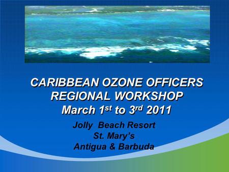 Jolly Beach Resort St. Marys Antigua & Barbuda CARIBBEAN OZONE OFFICERS REGIONAL WORKSHOP March 1 st to 3 rd 2011.