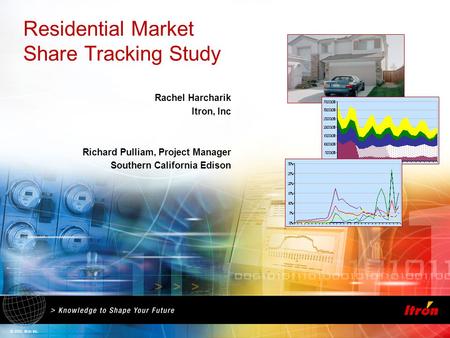 © 2005, Itron Inc. Residential Market Share Tracking Study Rachel Harcharik Itron, Inc Richard Pulliam, Project Manager Southern California Edison.