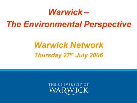 Warwick – The Environmental Perspective Warwick Network Thursday 27 th July 2006.