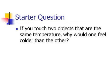 Starter Question If you touch two objects that are the same temperature, why would one feel colder than the other?