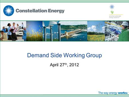 Demand Side Working Group April 27 th, 2012. © 2008. CONSTELLATION ENERGY GROUP, INC. THE OFFERING DESCRIBED IN THIS PRESENTATION IS SOLD AND CONTRACTED.