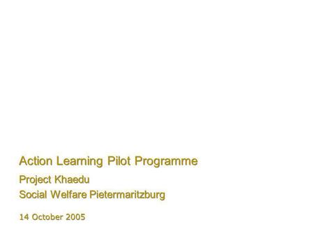 Action Learning Pilot Programme Project Khaedu Social Welfare Pietermaritzburg Project Khaedu Social Welfare Pietermaritzburg 14 October 2005.