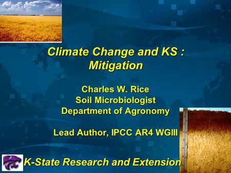 Climate Change and KS : Mitigation Charles W. Rice Soil Microbiologist Department of Agronomy Lead Author, IPCC AR4 WGIII K-State Research and Extension.