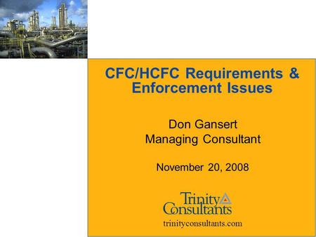 CFC/HCFC Requirements & Enforcement Issues Don Gansert Managing Consultant November 20, 2008 trinityconsultants.com.