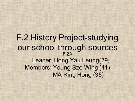 F.2 History Project-studying our school through sources F.2A Leader: Hong Yau Leung(29 ) Members: Yeung Sze Wing (41) MA King Hong (35)