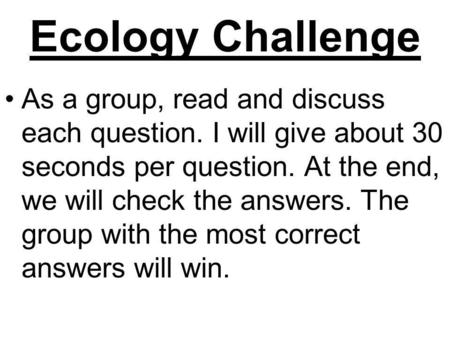 Ecology Challenge As a group, read and discuss each question. I will give about 30 seconds per question. At the end, we will check the answers. The group.