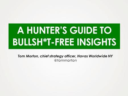 A HUNTERS GUIDE TO BULLSH*T-FREE INSIGHTS Tom Morton, chief strategy officer, Havas Worldwide
