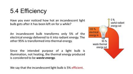 5.4 Efficiency Have you ever noticed how hot an incandescent light bulb gets after it has been left on for a while? An incandescent bulb transforms only.