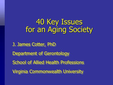 40 Key Issues for an Aging Society J. James Cotter, PhD Department of Gerontology School of Allied Health Professions Virginia Commonwealth University.